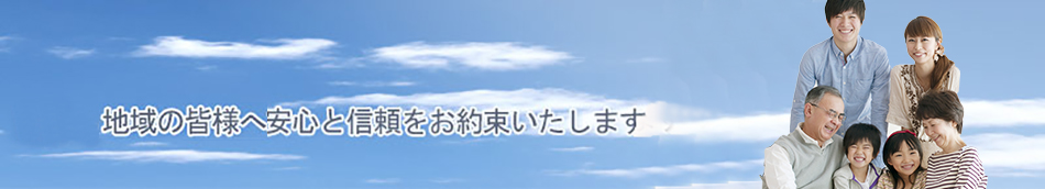 地域の皆様へ本当の安心と信頼をお約束いたします